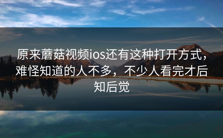 原来蘑菇视频ios还有这种打开方式,难怪知道的人不多,不少人看完才后知后觉 原来蘑菇视频ios还有这种打开方式,难怪知道的人不多,不少人看完才后知后觉