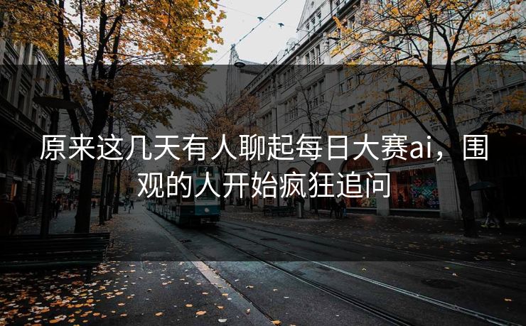 原来这几天有人聊起每日大赛ai，围观的人开始疯狂追问