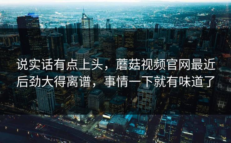 说实话有点上头,蘑菇视频官网最近后劲大得离谱,事情一下就有味道了 说实话有点上头,蘑菇视频官网最近后劲大得离谱,事情一下就有味道了