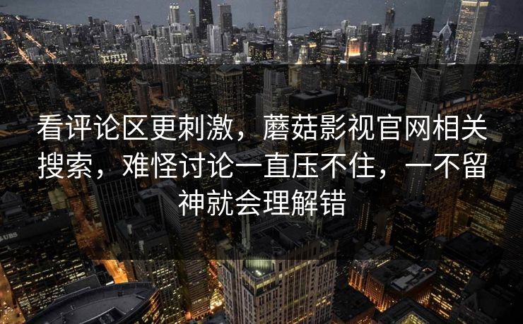 看评论区更刺激，蘑菇影视官网相关搜索，难怪讨论一直压不住，一不留神就会理解错