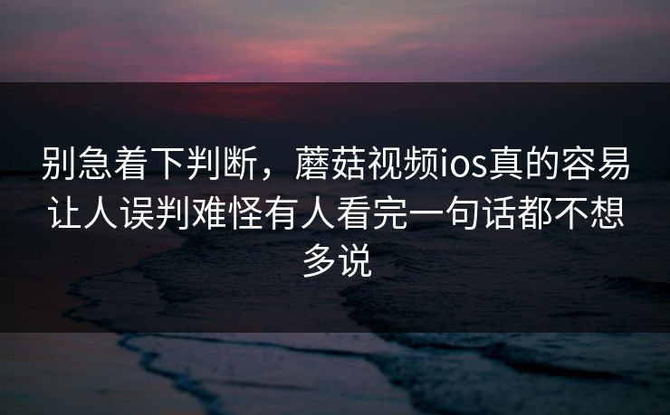 别急着下判断,蘑菇视频ios真的容易让人误判难怪有人看完一句话都不想多说 别急着下判断,蘑菇视频ios真的容易让人误判难怪有人看完一句话都不想多说
