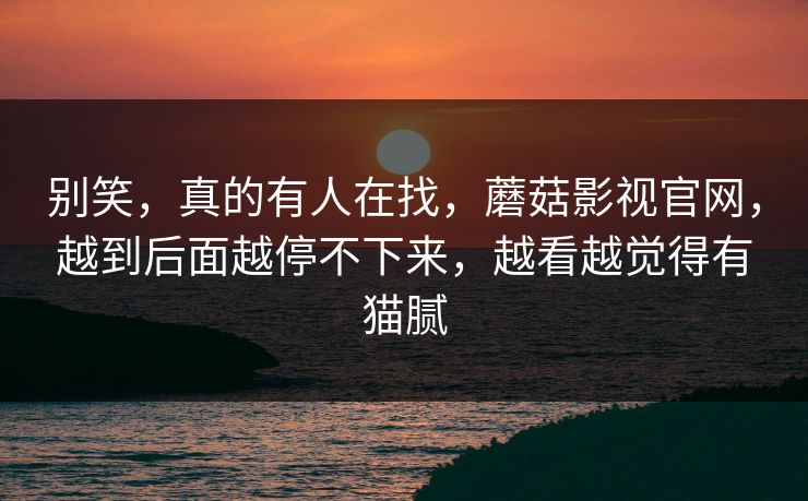 别笑，真的有人在找，蘑菇影视官网，越到后面越停不下来，越看越觉得有猫腻