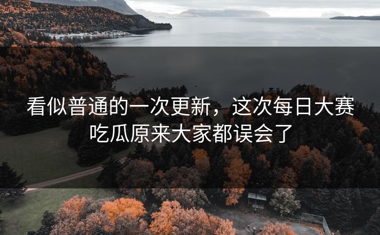 看似普通的一次更新，这次每日大赛吃瓜原来大家都误会了