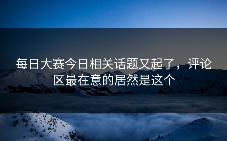 每日大赛今日相关话题又起了,评论区最在意的居然是这个 每日大赛今日相关话题又起了,评论区最在意的居然是这个