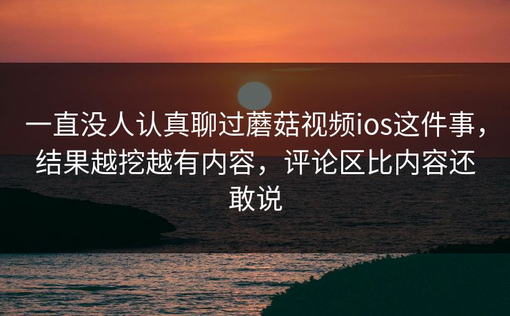 一直没人认真聊过蘑菇视频ios这件事,结果越挖越有内容,评论区比内容还敢说 一直没人认真聊过蘑菇视频ios这件事,结果越挖越有内容,评论区比内容还敢说