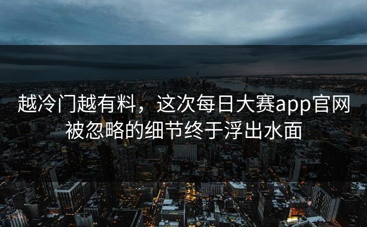 越冷门越有料，这次每日大赛app官网被忽略的细节终于浮出水面