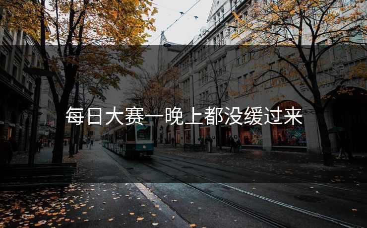 每日大赛一晚上都没缓过来 每日大赛一晚上都没缓过来