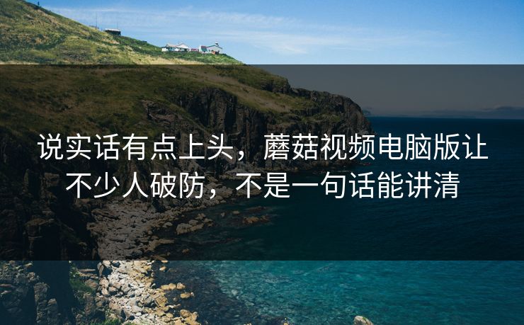 说实话有点上头,蘑菇视频电脑版让不少人破防,不是一句话能讲清 说实话有点上头,蘑菇视频电脑版让不少人破防,不是一句话能讲清