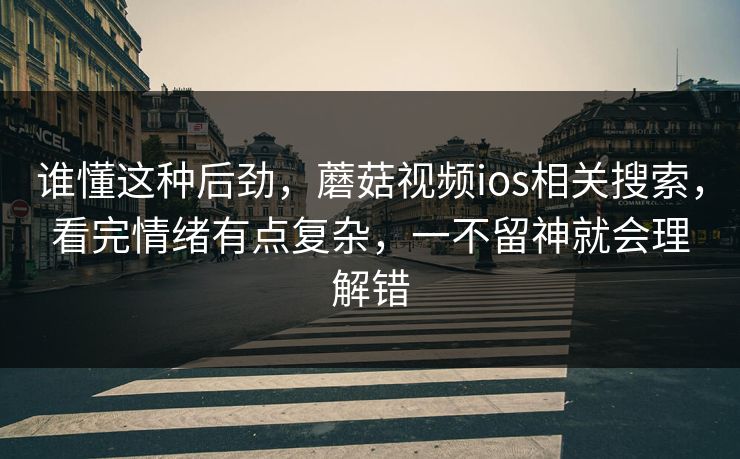 谁懂这种后劲,蘑菇视频ios相关搜索,看完情绪有点复杂,一不留神就会理解错 谁懂这种后劲,蘑菇视频ios相关搜索,看完情绪有点复杂,一不留神就会理解错