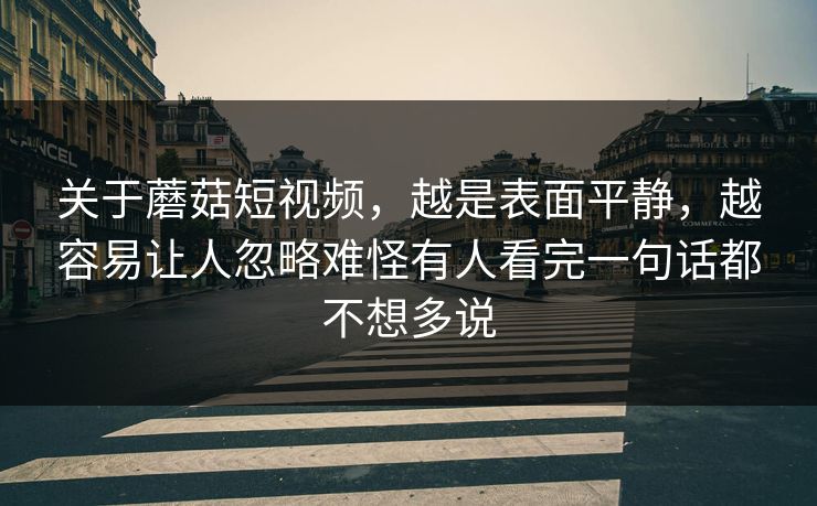 关于蘑菇短视频，越是表面平静，越容易让人忽略难怪有人看完一句话都不想多说
