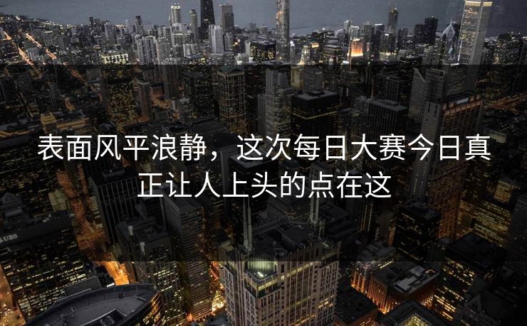 表面风平浪静，这次每日大赛今日真正让人上头的点在这