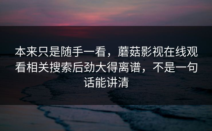 本来只是随手一看，蘑菇影视在线观看相关搜索后劲大得离谱，不是一句话能讲清