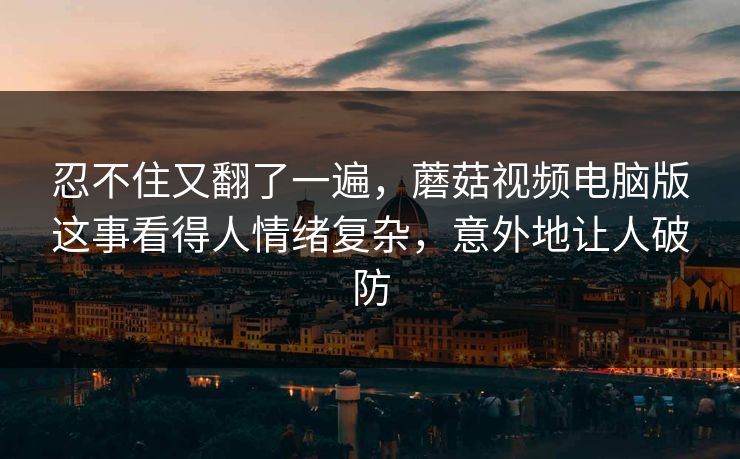 忍不住又翻了一遍，蘑菇视频电脑版这事看得人情绪复杂，意外地让人破防