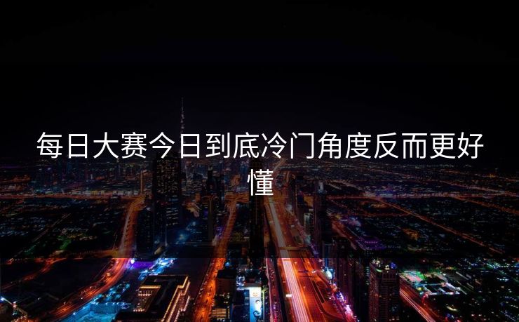 每日大赛今日到底冷门角度反而更好懂