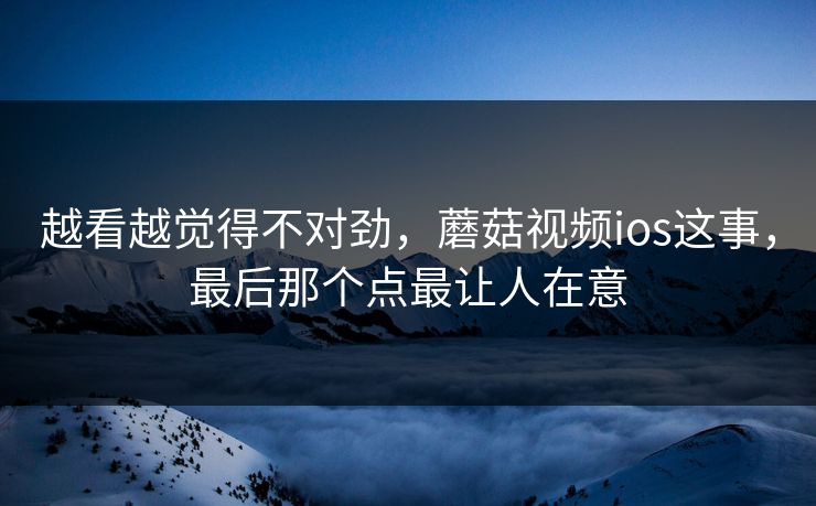 越看越觉得不对劲，蘑菇视频ios这事，最后那个点最让人在意