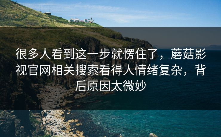 很多人看到这一步就愣住了,蘑菇影视官网相关搜索看得人情绪复杂,背后原因太微妙 很多人看到这一步就愣住了,蘑菇影视官网相关搜索看得人情绪复杂,背后原因太微妙