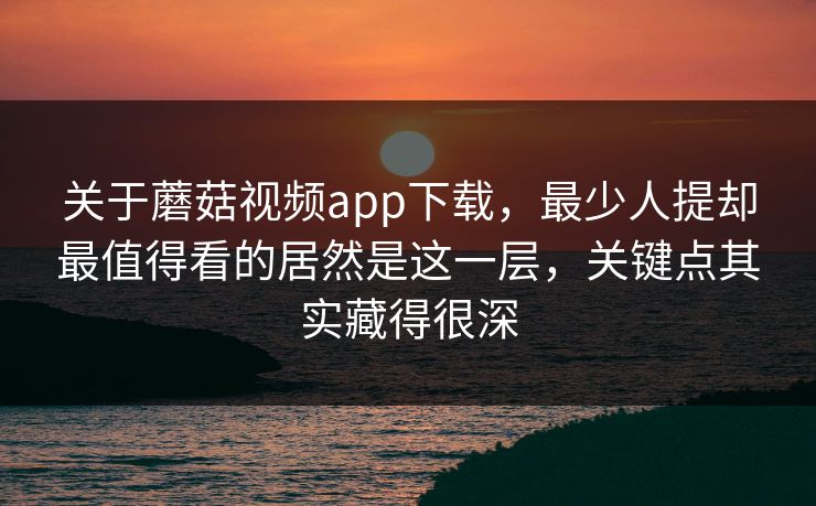 关于蘑菇视频app下载,最少人提却最值得看的居然是这一层,关键点其实藏得很深 关于蘑菇视频app下载,最少人提却最值得看的居然是这一层,关键点其实藏得很深