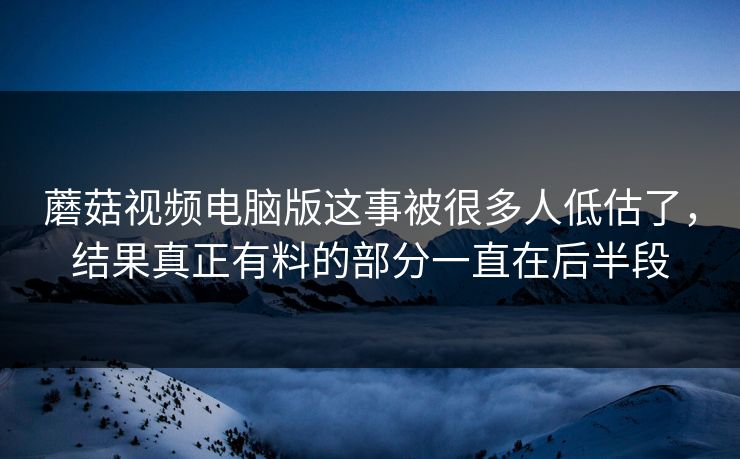 蘑菇视频电脑版这事被很多人低估了，结果真正有料的部分一直在后半段