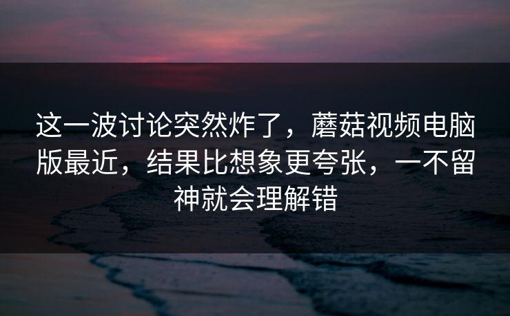 这一波讨论突然炸了,蘑菇视频电脑版最近,结果比想象更夸张,一不留神就会理解错 这一波讨论突然炸了,蘑菇视频电脑版最近,结果比想象更夸张,一不留神就会理解错