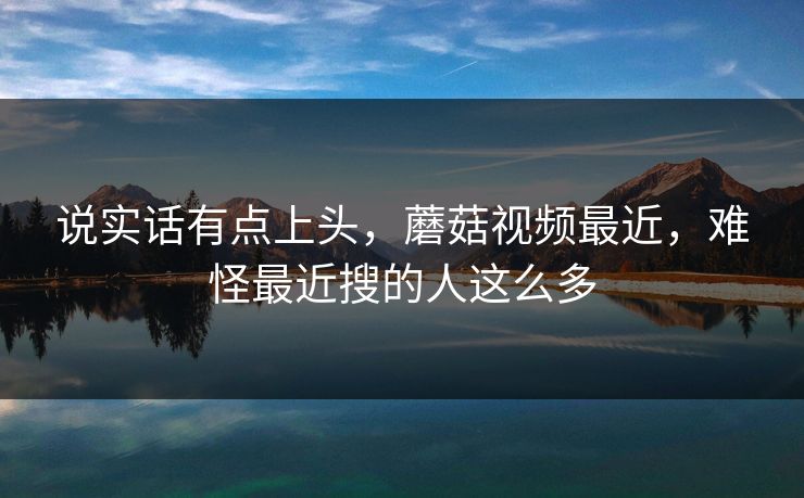 说实话有点上头，蘑菇视频最近，难怪最近搜的人这么多