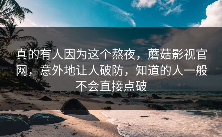 真的有人因为这个熬夜，蘑菇影视官网，意外地让人破防，知道的人一般不会直接点破