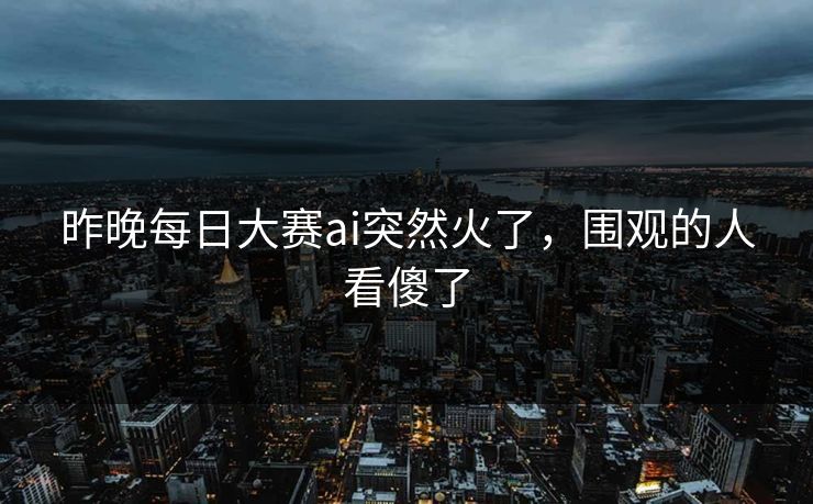 昨晚每日大赛ai突然火了,围观的人看傻了 昨晚每日大赛ai突然火了,围观的人看傻了