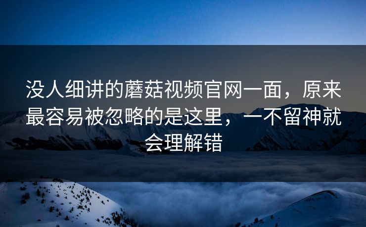 没人细讲的蘑菇视频官网一面,原来最容易被忽略的是这里,一不留神就会理解错 没人细讲的蘑菇视频官网一面,原来最容易被忽略的是这里,一不留神就会理解错