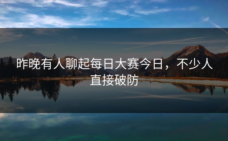 昨晚有人聊起每日大赛今日，不少人直接破防
