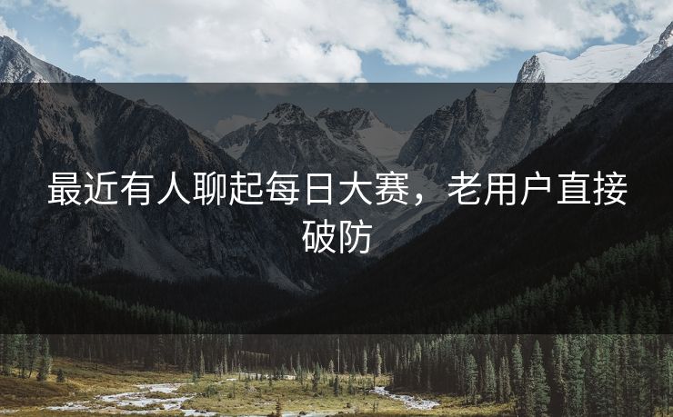最近有人聊起每日大赛，老用户直接破防