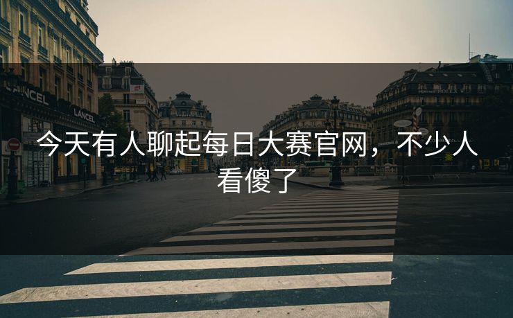 今天有人聊起每日大赛官网,不少人看傻了 今天有人聊起每日大赛官网,不少人看傻了