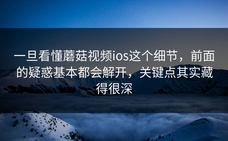 一旦看懂蘑菇视频ios这个细节,前面的疑惑基本都会解开,关键点其实藏得很深 一旦看懂蘑菇视频ios这个细节,前面的疑惑基本都会解开,关键点其实藏得很深