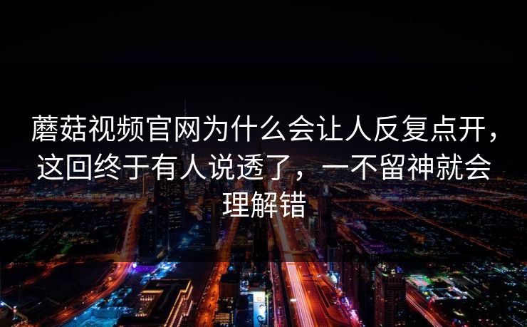 蘑菇视频官网为什么会让人反复点开,这回终于有人说透了,一不留神就会理解错 蘑菇视频官网为什么会让人反复点开,这回终于有人说透了,一不留神就会理解错