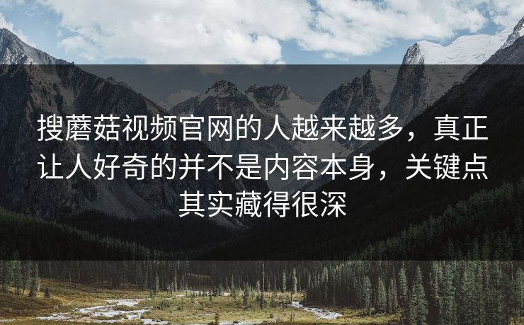 搜蘑菇视频官网的人越来越多,真正让人好奇的并不是内容本身,关键点其实藏得很深 搜蘑菇视频官网的人越来越多,真正让人好奇的并不是内容本身,关键点其实藏得很深