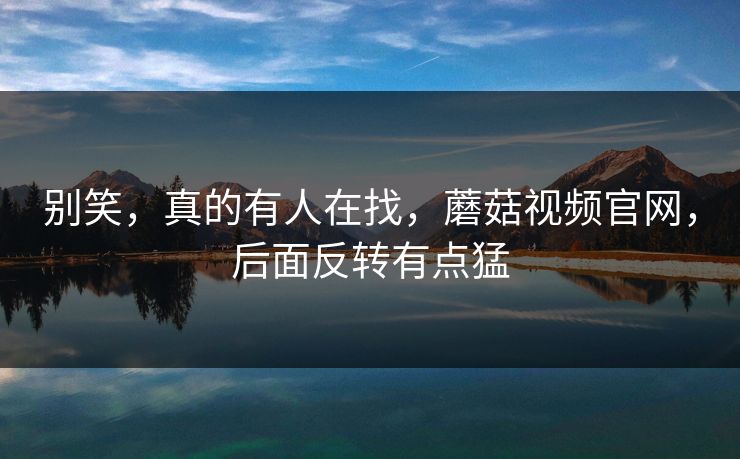 别笑，真的有人在找，蘑菇视频官网，后面反转有点猛
