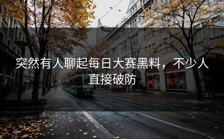 突然有人聊起每日大赛黑料,不少人直接破防 突然有人聊起每日大赛黑料,不少人直接破防