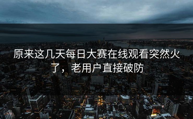 原来这几天每日大赛在线观看突然火了，老用户直接破防