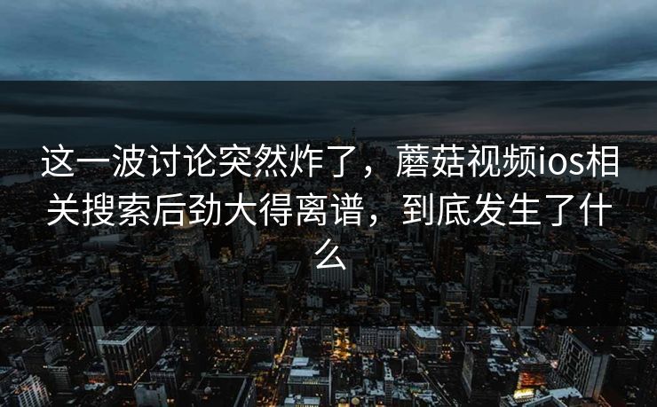 这一波讨论突然炸了,蘑菇视频ios相关搜索后劲大得离谱,到底发生了什么 这一波讨论突然炸了,蘑菇视频ios相关搜索后劲大得离谱,到底发生了什么