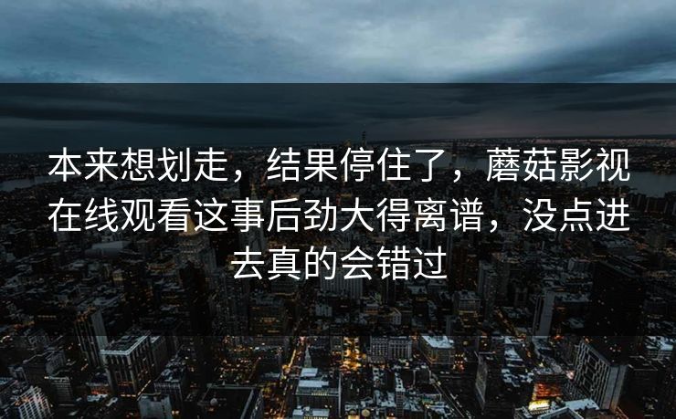 本来想划走，结果停住了，蘑菇影视在线观看这事后劲大得离谱，没点进去真的会错过