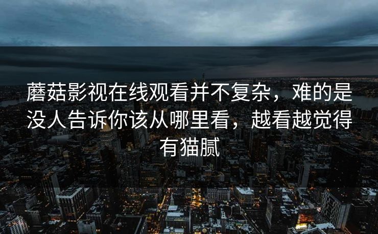 蘑菇影视在线观看并不复杂,难的是没人告诉你该从哪里看,越看越觉得有猫腻 蘑菇影视在线观看并不复杂,难的是没人告诉你该从哪里看,越看越觉得有猫腻