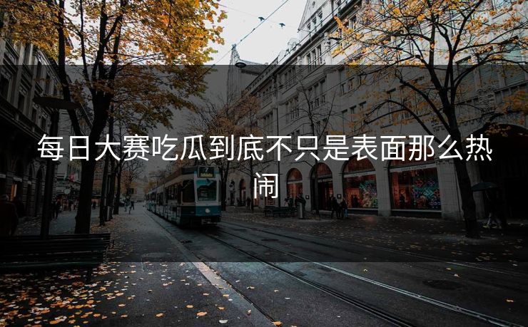 每日大赛吃瓜到底不只是表面那么热闹