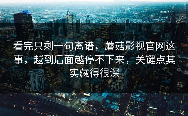 看完只剩一句离谱，蘑菇影视官网这事，越到后面越停不下来，关键点其实藏得很深