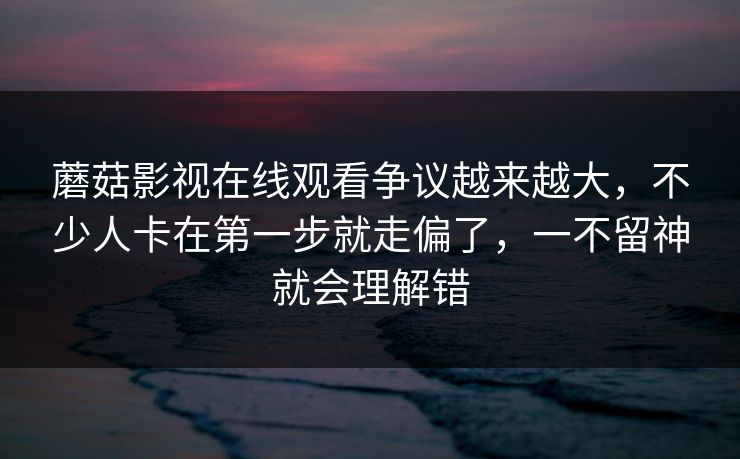 蘑菇影视在线观看争议越来越大,不少人卡在第一步就走偏了,一不留神就会理解错 蘑菇影视在线观看争议越来越大,不少人卡在第一步就走偏了,一不留神就会理解错