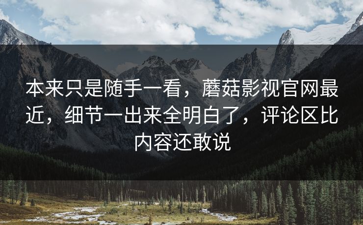 本来只是随手一看，蘑菇影视官网最近，细节一出来全明白了，评论区比内容还敢说