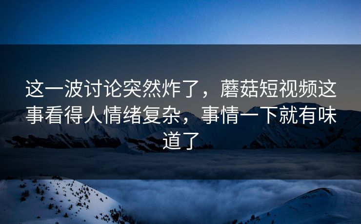 这一波讨论突然炸了,蘑菇短视频这事看得人情绪复杂,事情一下就有味道了 这一波讨论突然炸了,蘑菇短视频这事看得人情绪复杂,事情一下就有味道了