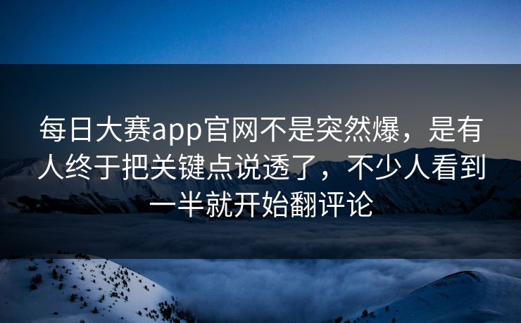 每日大赛app官网不是突然爆，是有人终于把关键点说透了，不少人看到一半就开始翻评论
