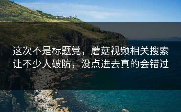 这次不是标题党,蘑菇视频相关搜索让不少人破防,没点进去真的会错过 这次不是标题党,蘑菇视频相关搜索让不少人破防,没点进去真的会错过