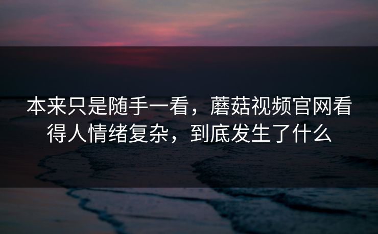 本来只是随手一看,蘑菇视频官网看得人情绪复杂,到底发生了什么 本来只是随手一看,蘑菇视频官网看得人情绪复杂,到底发生了什么