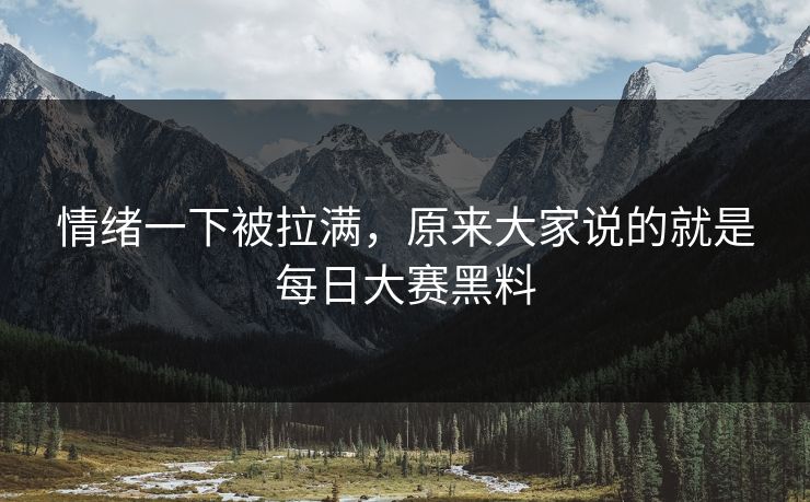 情绪一下被拉满,原来大家说的就是每日大赛黑料 情绪一下被拉满,原来大家说的就是每日大赛黑料
