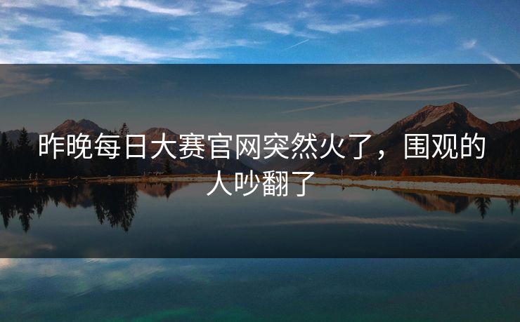 昨晚每日大赛官网突然火了，围观的人吵翻了