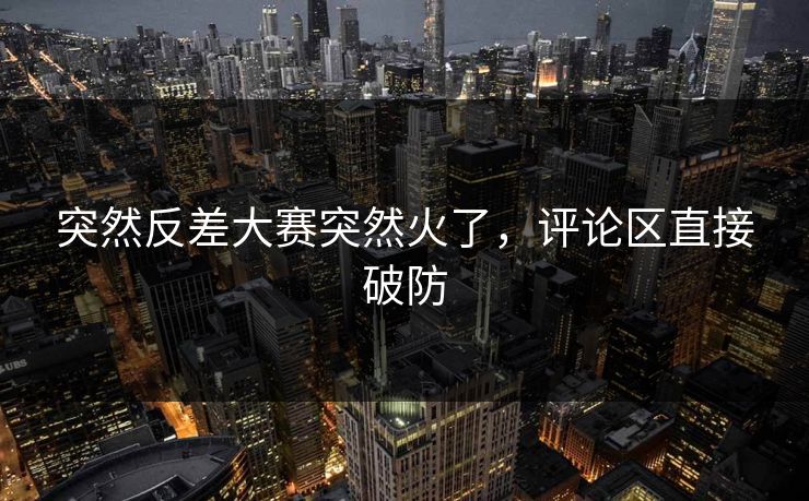 突然反差大赛突然火了,评论区直接破防 突然反差大赛突然火了,评论区直接破防